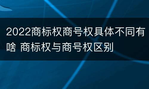 2022商标权商号权具体不同有啥 商标权与商号权区别