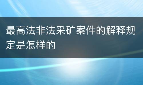 最高法非法采矿案件的解释规定是怎样的