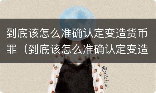 到底该怎么准确认定变造货币罪（到底该怎么准确认定变造货币罪名）