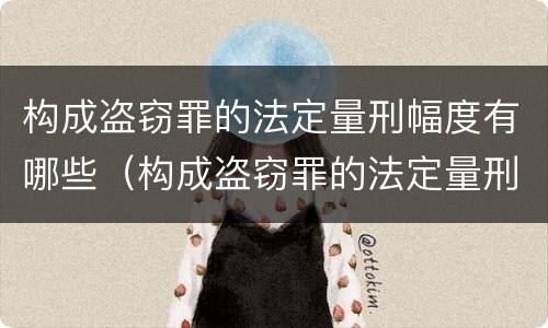 构成盗窃罪的法定量刑幅度有哪些（构成盗窃罪的法定量刑幅度有哪些）