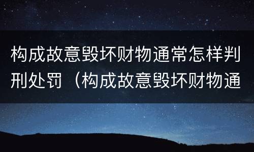 构成故意毁坏财物通常怎样判刑处罚（构成故意毁坏财物通常怎样判刑处罚的）