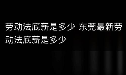 劳动法底薪是多少 东莞最新劳动法底薪是多少