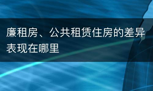 廉租房、公共租赁住房的差异表现在哪里