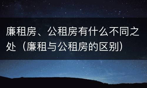 廉租房、公租房有什么不同之处（廉租与公租房的区别）