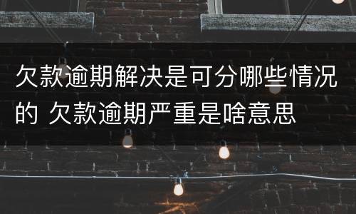 欠款逾期解决是可分哪些情况的 欠款逾期严重是啥意思