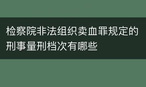 检察院非法组织卖血罪规定的刑事量刑档次有哪些