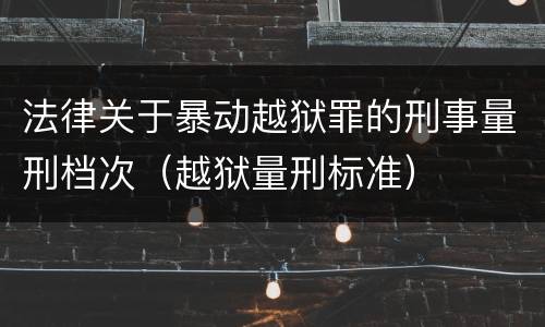 法律关于暴动越狱罪的刑事量刑档次（越狱量刑标准）