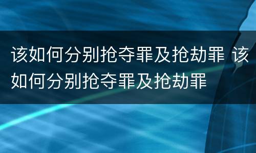 该如何分别抢夺罪及抢劫罪 该如何分别抢夺罪及抢劫罪