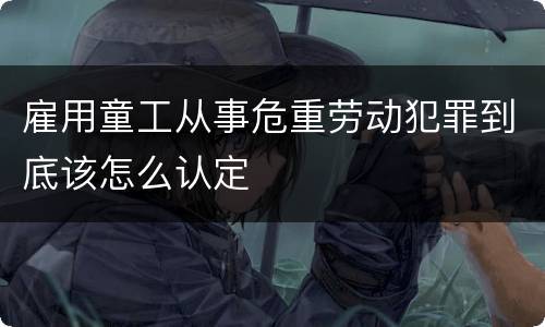 雇用童工从事危重劳动犯罪到底该怎么认定