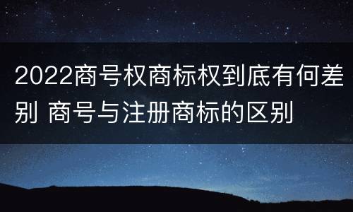 2022商号权商标权到底有何差别 商号与注册商标的区别