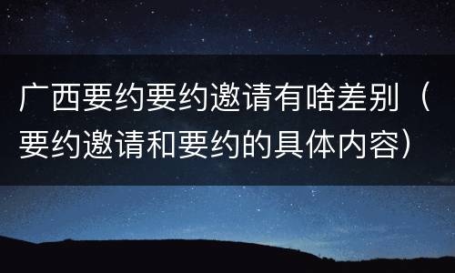 广西要约要约邀请有啥差别（要约邀请和要约的具体内容）