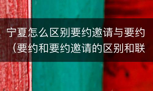 宁夏怎么区别要约邀请与要约（要约和要约邀请的区别和联系）