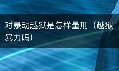 对暴动越狱是怎样量刑（越狱暴力吗）