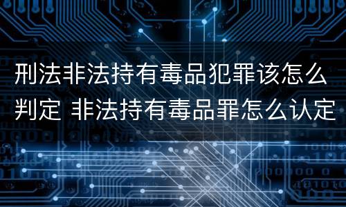 刑法非法持有毒品犯罪该怎么判定 非法持有毒品罪怎么认定