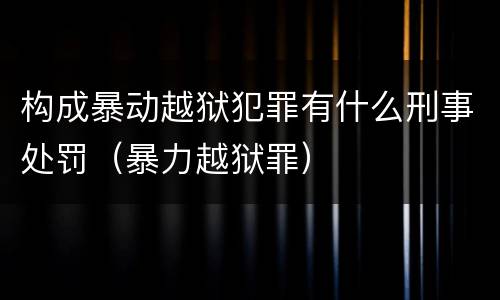 构成暴动越狱犯罪有什么刑事处罚（暴力越狱罪）