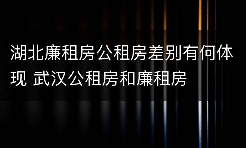 湖北廉租房公租房差别有何体现 武汉公租房和廉租房