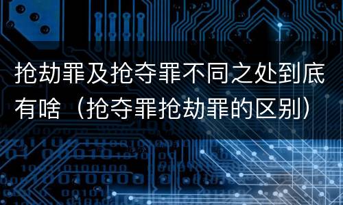 抢劫罪及抢夺罪不同之处到底有啥（抢夺罪抢劫罪的区别）