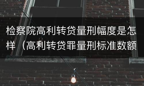 检察院高利转贷量刑幅度是怎样（高利转贷罪量刑标准数额巨大）