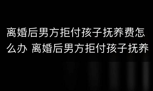 离婚后男方拒付孩子抚养费怎么办 离婚后男方拒付孩子抚养费怎么办理