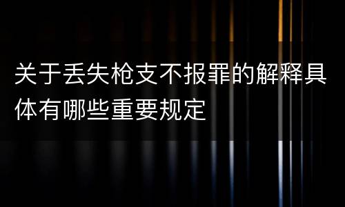 关于丢失枪支不报罪的解释具体有哪些重要规定