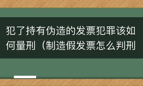 犯了持有伪造的发票犯罪该如何量刑（制造假发票怎么判刑）