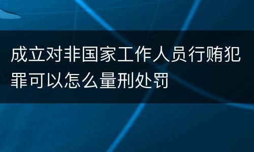 成立对非国家工作人员行贿犯罪可以怎么量刑处罚