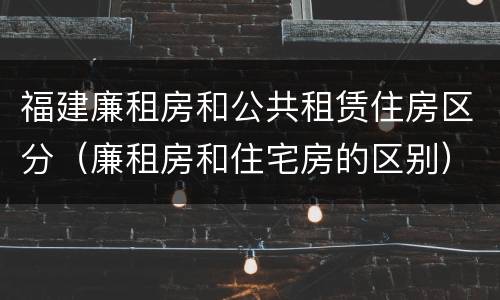 福建廉租房和公共租赁住房区分（廉租房和住宅房的区别）