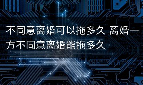 不同意离婚可以拖多久 离婚一方不同意离婚能拖多久