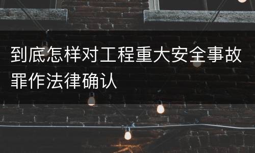 到底怎样对工程重大安全事故罪作法律确认