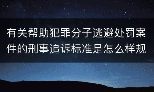 有关帮助犯罪分子逃避处罚案件的刑事追诉标准是怎么样规定