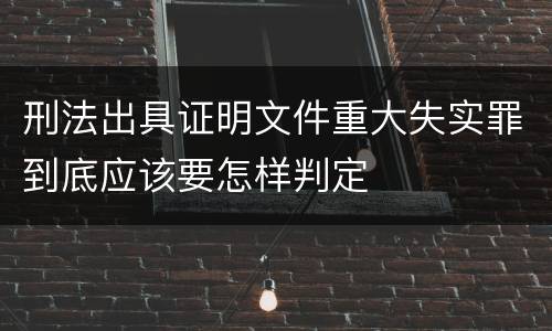 刑法出具证明文件重大失实罪到底应该要怎样判定