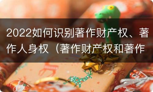 2022如何识别著作财产权、著作人身权（著作财产权和著作人身权）