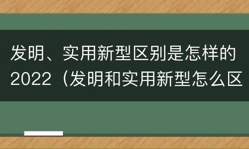 发明、实用新型区别是怎样的2022（发明和实用新型怎么区分）