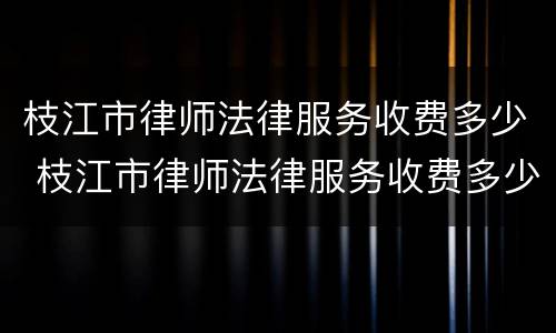 枝江市律师法律服务收费多少 枝江市律师法律服务收费多少钱