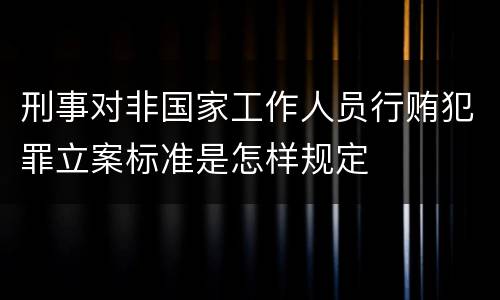 刑事对非国家工作人员行贿犯罪立案标准是怎样规定
