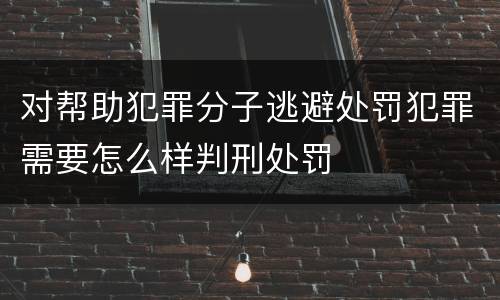 对帮助犯罪分子逃避处罚犯罪需要怎么样判刑处罚