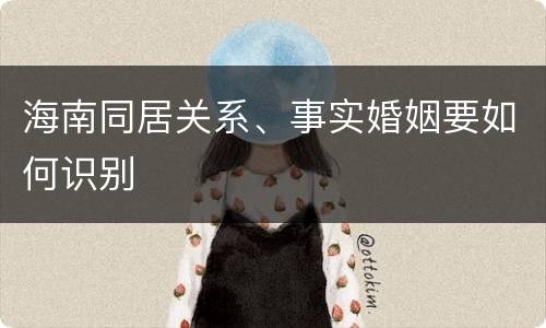 海南同居关系、事实婚姻要如何识别