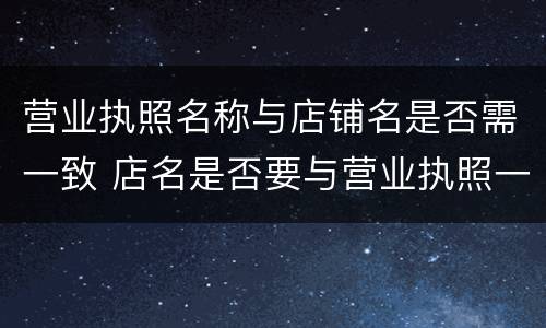 营业执照名称与店铺名是否需一致 店名是否要与营业执照一致