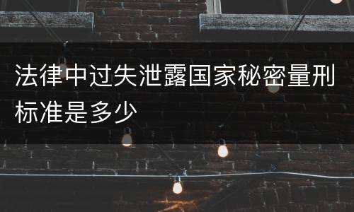 法律中过失泄露国家秘密量刑标准是多少