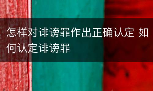 怎样对诽谤罪作出正确认定 如何认定诽谤罪