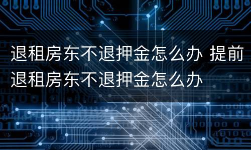 退租房东不退押金怎么办 提前退租房东不退押金怎么办