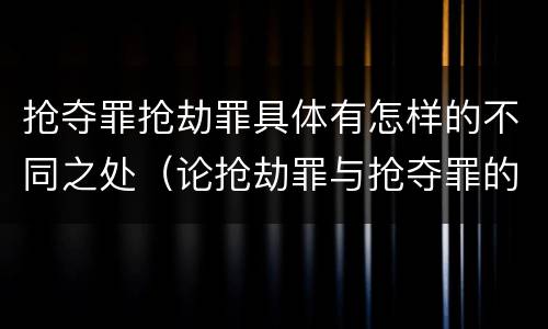 抢夺罪抢劫罪具体有怎样的不同之处（论抢劫罪与抢夺罪的界限）