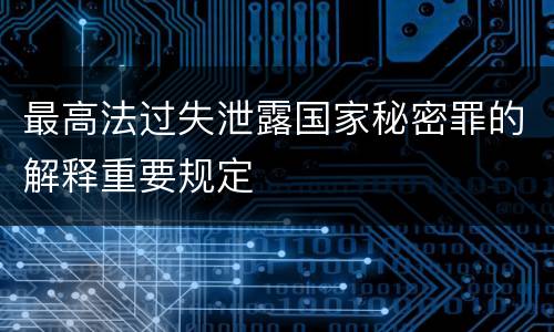 最高法过失泄露国家秘密罪的解释重要规定