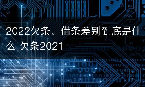 2022欠条、借条差别到底是什么 欠条2021