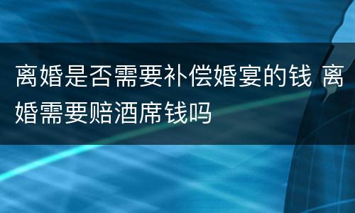 离婚是否需要补偿婚宴的钱 离婚需要赔酒席钱吗