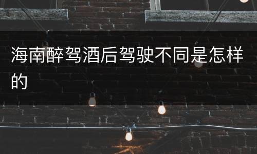 海南醉驾酒后驾驶不同是怎样的