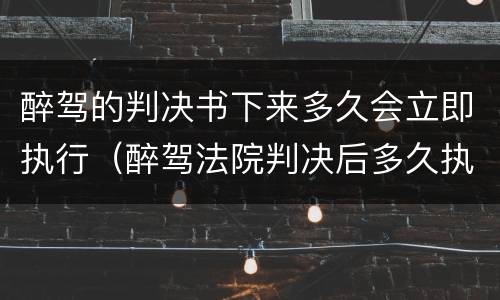 醉驾的判决书下来多久会立即执行（醉驾法院判决后多久执行）