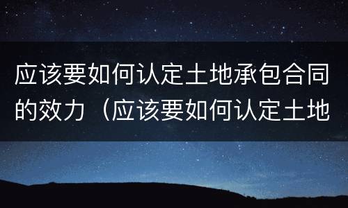 应该要如何认定土地承包合同的效力（应该要如何认定土地承包合同的效力呢）