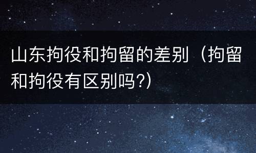 山东拘役和拘留的差别（拘留和拘役有区别吗?）