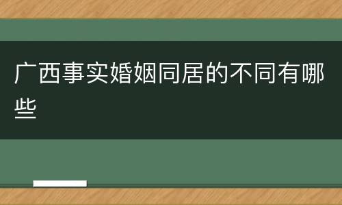广西事实婚姻同居的不同有哪些